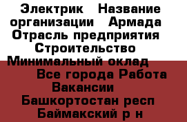 Электрик › Название организации ­ Армада › Отрасль предприятия ­ Строительство › Минимальный оклад ­ 18 000 - Все города Работа » Вакансии   . Башкортостан респ.,Баймакский р-н